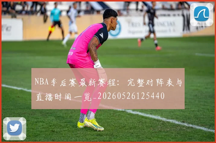 NBA季后赛最新赛程：完整对阵表与直播时间一览_20260526125440