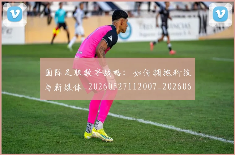 国际足联数字战略:如何拥抱科技与新媒体_20260527112007_20260609132903
