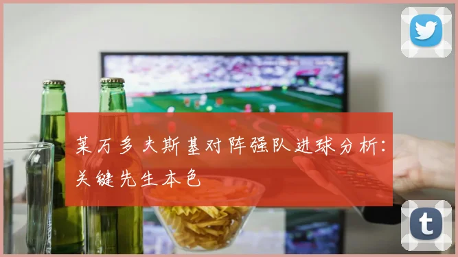 莱万多夫斯基对阵强队进球分析：关键先生本色