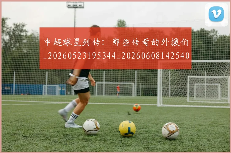 中超球星列传:那些传奇的外援们_20260523195344_20260608142540