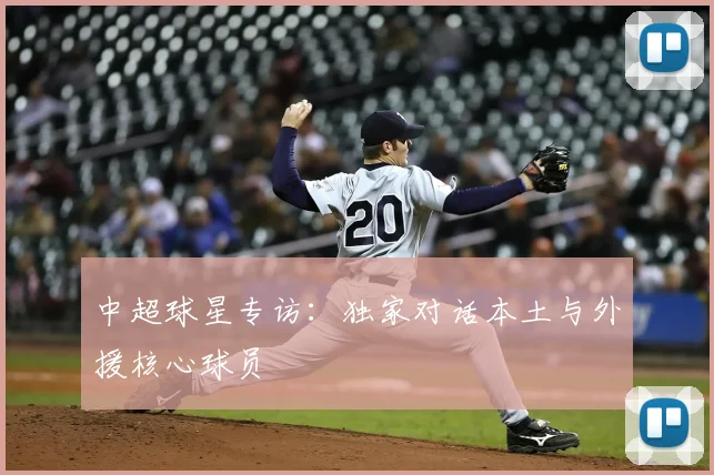 中超球星专访：独家对话本土与外援核心球员
