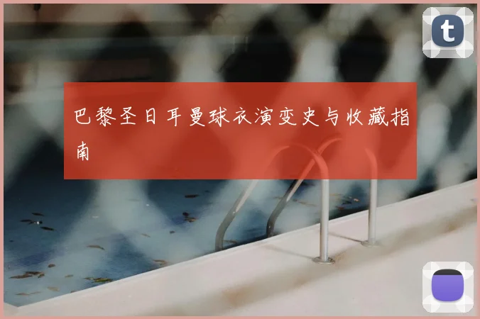巴黎圣日耳曼球衣演变史与收藏指南