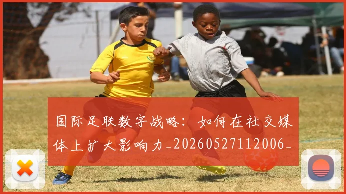 国际足联数字战略:如何在社交媒体上扩大影响力_20260527112006_20260609132903