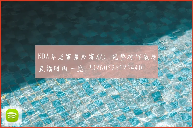 NBA季后赛最新赛程:完整对阵表与直播时间一览_20260526125440