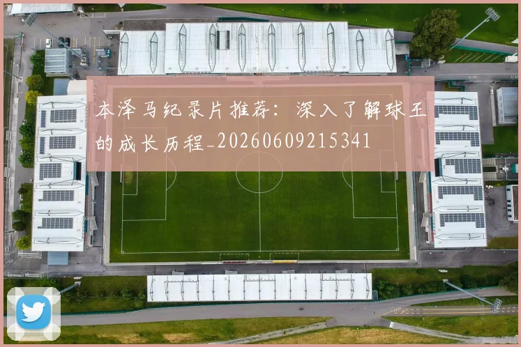 本泽马纪录片推荐:深入了解球王的成长历程_20260609215341