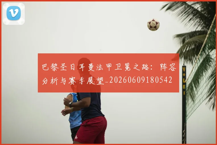 巴黎圣日耳曼法甲卫冕之路：阵容分析与赛季展望_20260609180542