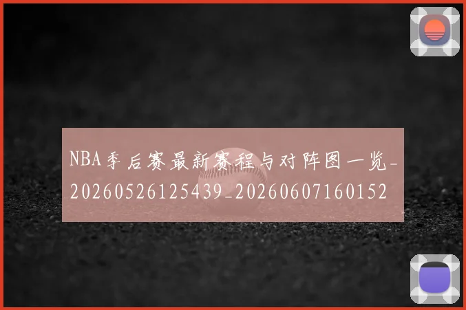 NBA季后赛最新赛程与对阵图一览_20260526125439_20260607160152
